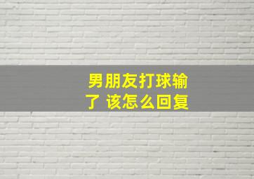 男朋友打球输了 该怎么回复